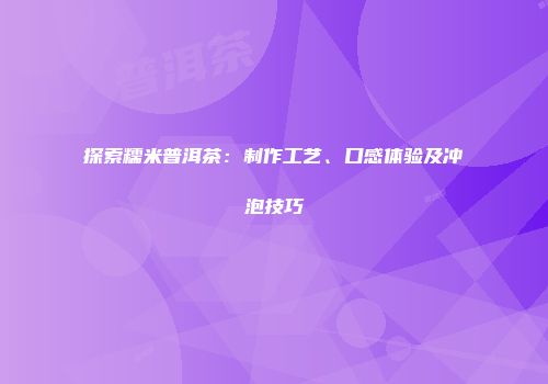 探索糯米普洱茶：制作工艺、口感体验及冲泡技巧