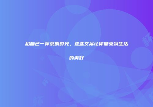 给自己一杯茶的时光，这些文案让你感受到生活的美好