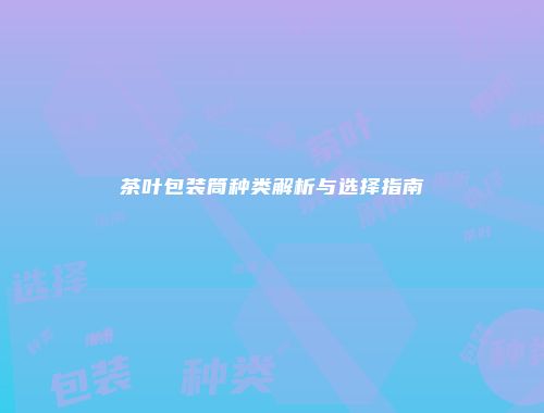 茶叶包装筒种类解析与选择指南