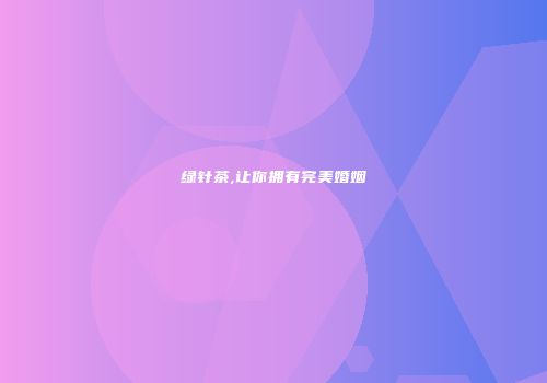 绿针茶,让你拥有完美婚姻
