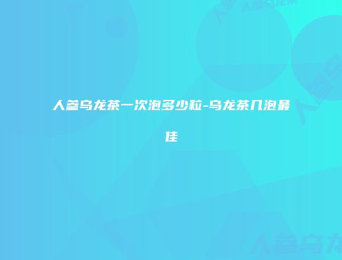 人参乌龙茶一次泡多少粒-乌龙茶几泡最佳