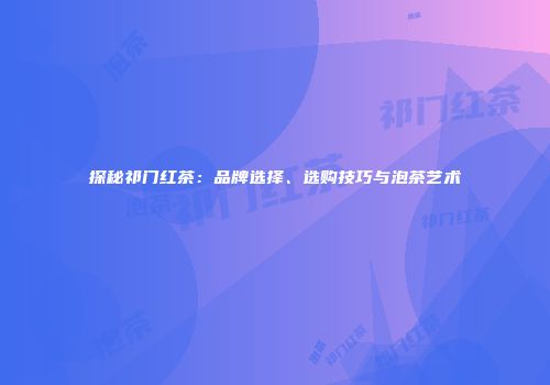 探秘祁门红茶：品牌选择、选购技巧与泡茶艺术