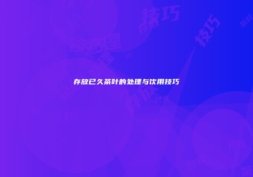 存放已久茶叶的处理与饮用技巧