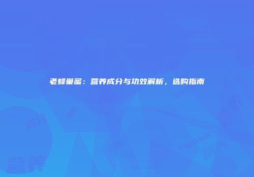 老蜂巢蜜：营养成分与功效解析，选购指南