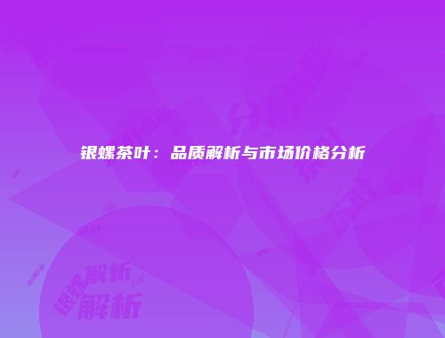 银螺茶叶：品质解析与市场价格分析
