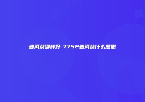 普洱茶哪种好-7752普洱茶什么意思