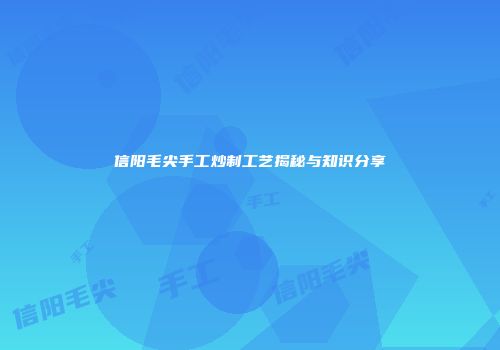 信阳毛尖手工炒制工艺揭秘与知识分享