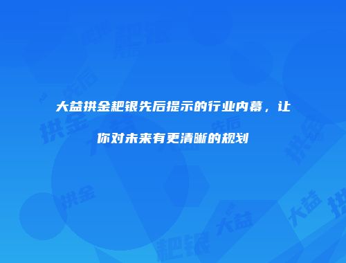大益拱金耙银先后提示的行业内幕，让你对未来有更清晰的规划