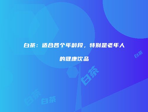 白茶：适合各个年龄段，特别是老年人的健康饮品
