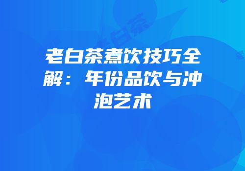 老白茶煮饮技巧全解：年份品饮与冲泡艺术