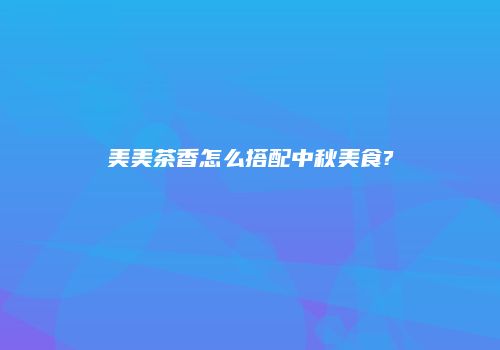 美美茶香怎么搭配中秋美食?