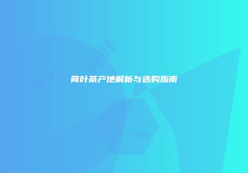荷叶茶产地解析与选购指南