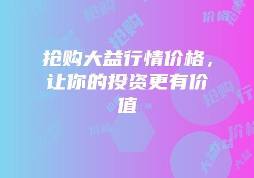 抢购大益行情价格，让你的投资更有价值