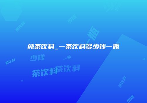 纯茶饮料_一茶饮料多少钱一瓶