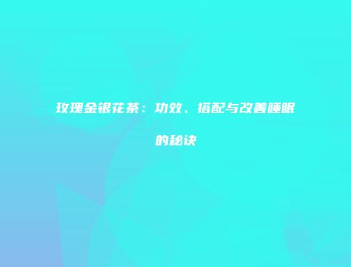 玫瑰金银花茶：功效、搭配与改善睡眠的秘诀