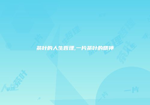 茶叶的人生哲理,一片茶叶的精神