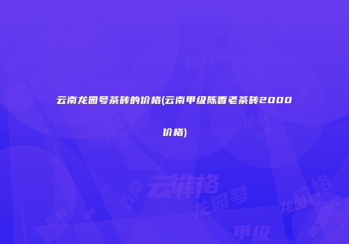 云南龙园号茶砖的价格(云南甲级陈香老茶砖2000价格)
