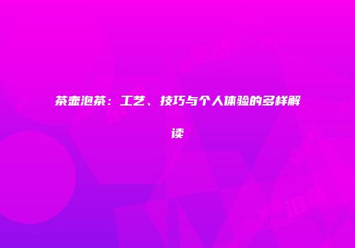 茶壶泡茶：工艺、技巧与个人体验的多样解读