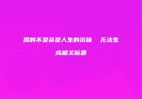 喝的不是茶是人生的滋味  无法生成相关标题