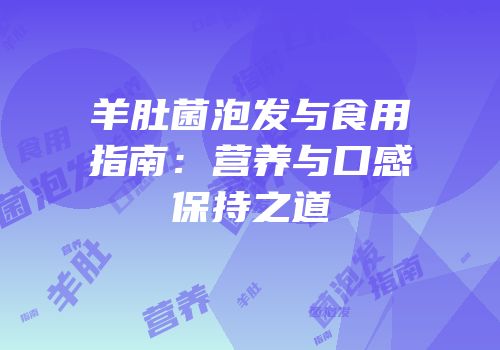 羊肚菌泡发与食用指南：营养与口感保持之道