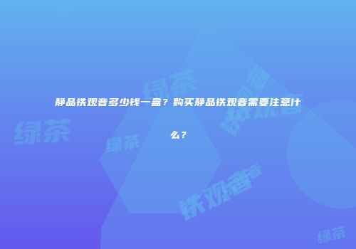 静品铁观音多少钱一盒？购买静品铁观音需要注意什么？