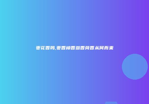 枣花香吗,枣香樟香参香荷香从何而来