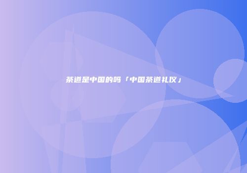 茶道是中国的吗「中国茶道礼仪」