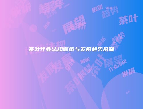 茶叶行业法规解析与发展趋势展望