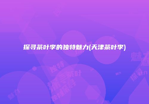 探寻茶叶李的独特魅力(天津茶叶李)