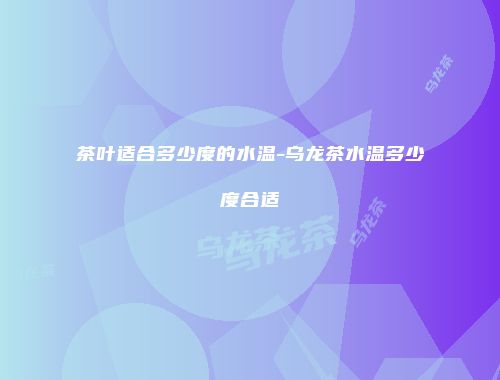 茶叶适合多少度的水温-乌龙茶水温多少度合适