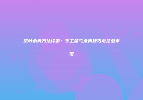 茶叶杀青方法详解：手工蒸气杀青技巧与注意事项