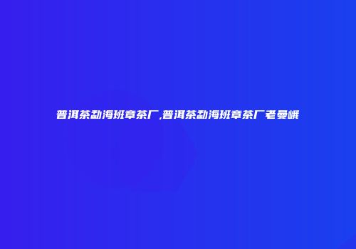 普洱茶勐海班章茶厂,普洱茶勐海班章茶厂老曼峨