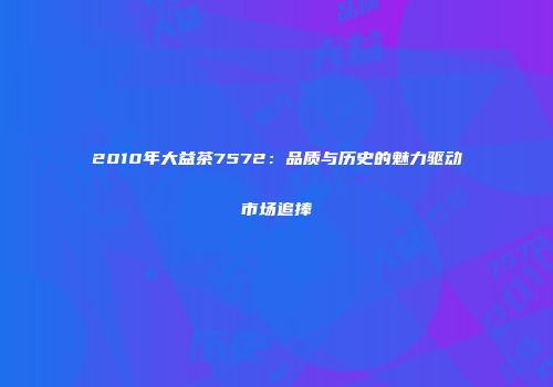 2010年大益茶7572：品质与历史的魅力驱动市场追捧