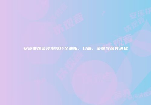 安溪铁观音冲泡技巧全解析：口感、茶量与茶具选择
