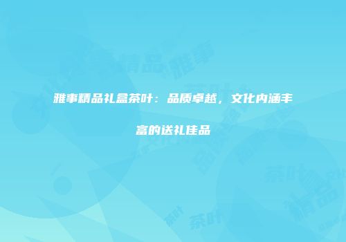 雅事精品礼盒茶叶：品质卓越，文化内涵丰富的送礼佳品