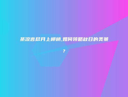 茶凉言尽月上柳梢,如何领略秋日的美景?