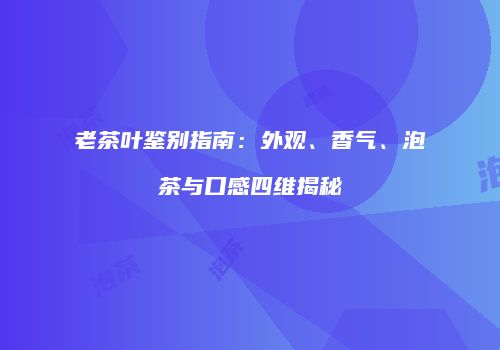 老茶叶鉴别指南：外观、香气、泡茶与口感四维揭秘
