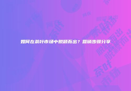 如何在茶叶市场中脱颖而出？营销步骤分享