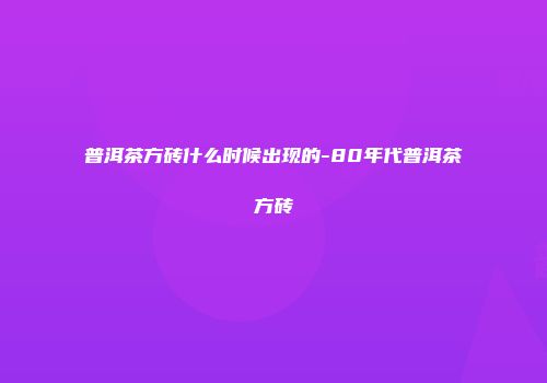 普洱茶方砖什么时候出现的-80年代普洱茶方砖