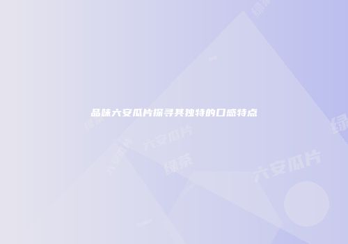 品味六安瓜片探寻其独特的口感特点