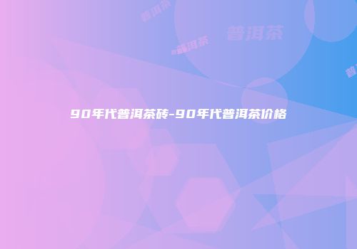 90年代普洱茶砖-90年代普洱茶价格