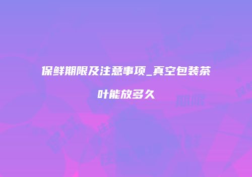 保鲜期限及注意事项_真空包装茶叶能放多久