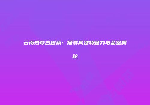 云南班章古树茶：探寻其独特魅力与品鉴奥秘