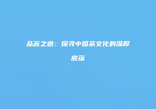 品茗之道：探寻中国茶文化的深厚底蕴