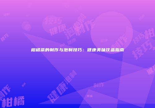 柑橘茶的制作与泡制技巧：健康美味饮品指南
