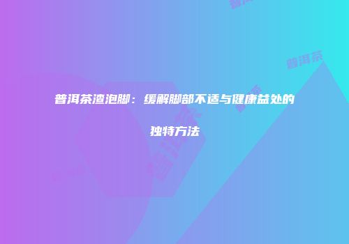 普洱茶渣泡脚：缓解脚部不适与健康益处的独特方法