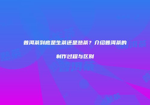 普洱茶到底是生茶还是熟茶？介绍普洱茶的制作过程与区别