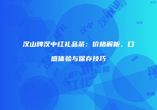 汉山牌汉中红礼品茶：价格解析、口感体验与保存技巧