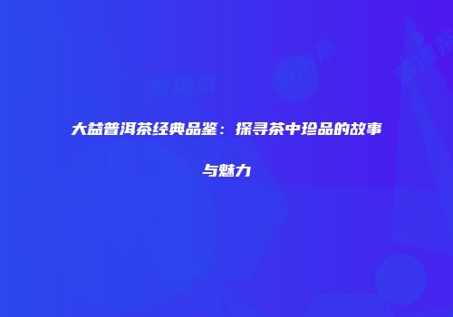 大益普洱茶经典品鉴：探寻茶中珍品的故事与魅力