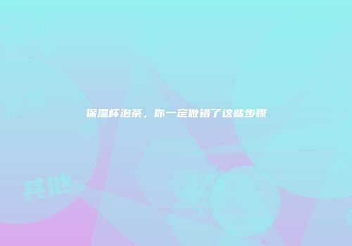 保温杯泡茶，你一定做错了这些步骤